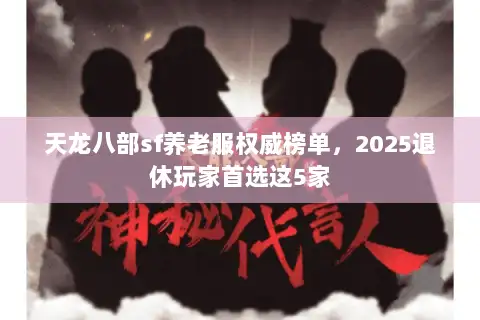 天龙八部sf养老服权威榜单,2025退休玩家首选这5家 天龙八部sf养老服权威榜单,2025退休玩家首选这5家