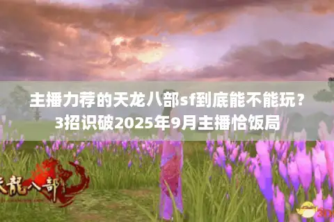 主播力荐的天龙八部sf到底能不能玩？3招识破2025年9月主播恰饭局