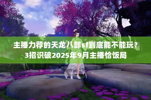 主播力荐的天龙八部sf到底能不能玩？3招识破2025年9月主播恰饭局