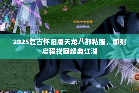 2025复古怀旧版天龙八部私服，即刻启程找回经典江湖