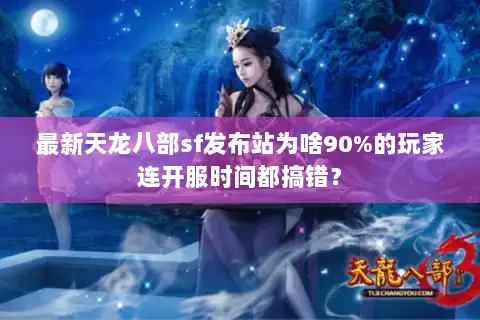 最新天龙八部sf发布站为啥90%的玩家连开服时间都搞错? 最新天龙八部sf发布站为啥90%的玩家连开服时间都搞错?