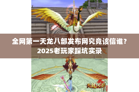 全网第一天龙八部发布网究竟该信谁？2025老玩家踩坑实录