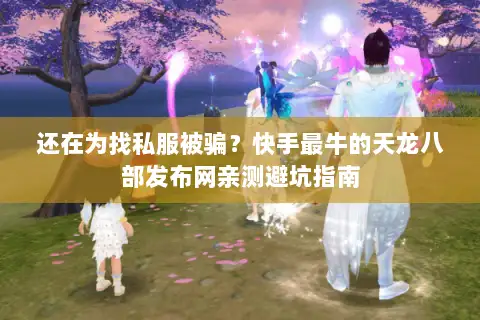 还在为找私服被骗？快手最牛的天龙八部发布网亲测避坑指南