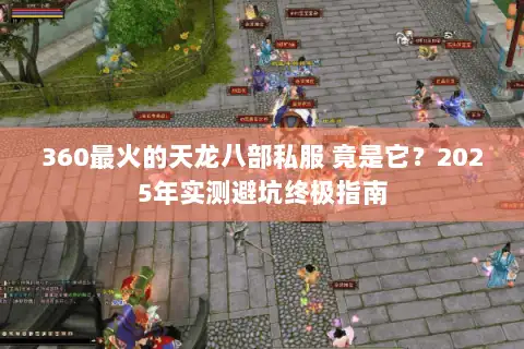 360最火的天龙八部私服 竟是它？2025年实测避坑终极指南