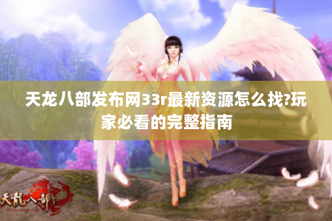 天龙八部发布网33r最新资源怎么找?玩家必看的完整指南 天龙八部发布网33r最新资源怎么找?玩家必看的完整指南