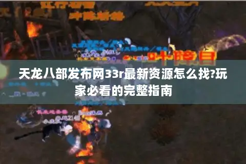 天龙八部发布网33r最新资源怎么找?玩家必看的完整指南 天龙八部发布网33r最新资源怎么找?玩家必看的完整指南