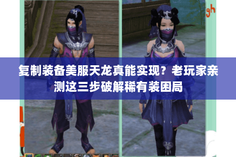 复制装备美服天龙真能实现？老玩家亲测这三步破解稀有装困局