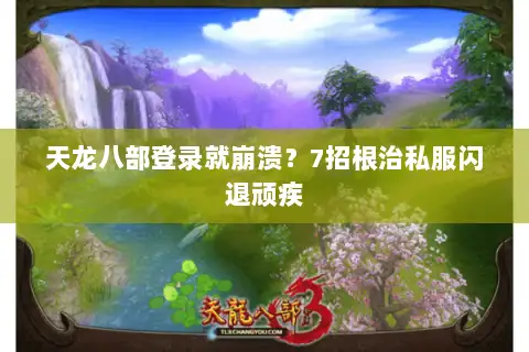 天龙八部登录就崩溃?7招根治私服闪退顽疾 天龙八部登录就崩溃?7招根治私服闪退顽疾