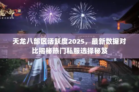 天龙八部区活跃度2025,最新数据对比揭秘热门私服选择秘笈 天龙八部区活跃度2025,最新数据对比揭秘热门私服选择秘笈