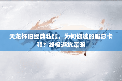 天龙怀旧经典私服,为何你选的服总卡顿?终极避坑策略 天龙怀旧经典私服,为何你选的服总卡顿?终极避坑策略