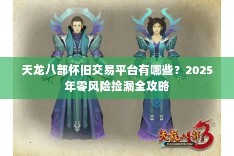 天龙八部怀旧交易平台有哪些?2025年零风险捡漏全攻略 天龙八部怀旧交易平台有哪些?2025年零风险捡漏全攻略