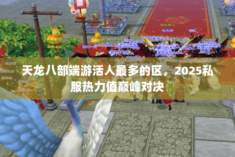 天龙八部端游活人最多的区，2025私服热力值巅峰对决