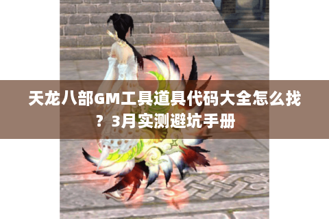 天龙八部GM工具道具代码大全怎么找？3月实测避坑手册