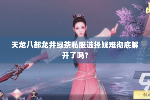 天龙八部龙井绿茶私服选择疑难彻底解开了吗？