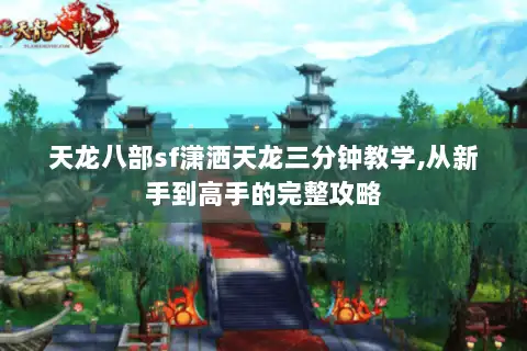 天龙八部sf潇洒天龙三分钟教学,从新手到高手的完整攻略