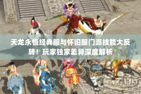 天龙永恒经典服与怀旧服门派技能大反转！玩家独家差异深度解析