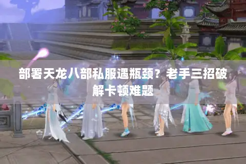 部署天龙八部私服遇瓶颈?老手三招破解卡顿难题 部署天龙八部私服遇瓶颈?老手三招破解卡顿难题