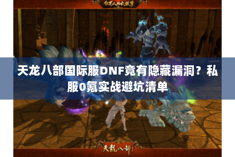 天龙八部国际服DNF竟有隐藏漏洞？私服0氪实战避坑清单
