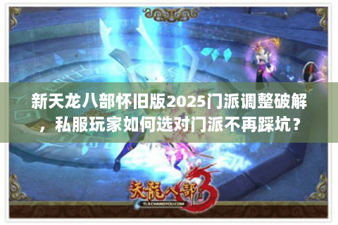 新天龙八部怀旧版2025门派调整破解，私服玩家如何选对门派不再踩坑？