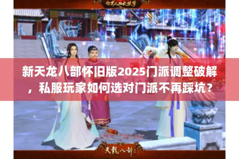 新天龙八部怀旧版2025门派调整破解，私服玩家如何选对门派不再踩坑？