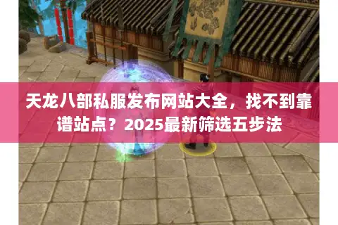 天龙八部私服发布网站大全，找不到靠谱站点？2025最新筛选五步法
