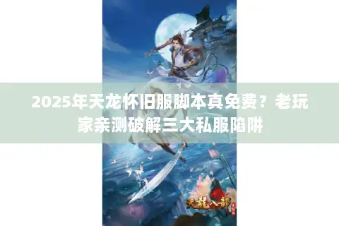 2025年天龙怀旧服脚本真免费？老玩家亲测破解三大私服陷阱