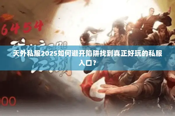 天外私服2025如何避开陷阱找到真正好玩的私服入口？