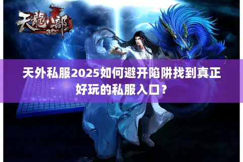 天外私服2025如何避开陷阱找到真正好玩的私服入口？