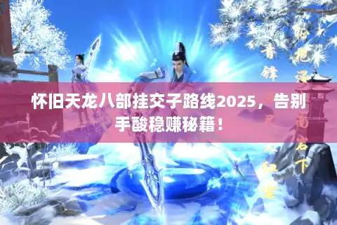怀旧天龙八部挂交子路线2025，告别手酸稳赚秘籍！
