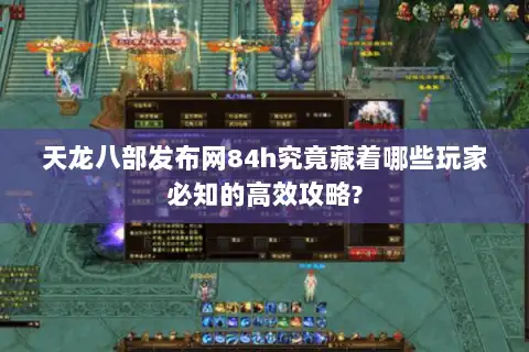 天龙八部发布网84h究竟藏着哪些玩家必知的高效攻略? 天龙八部发布网84h究竟藏着哪些玩家必知的高效攻略?