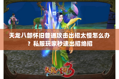 天龙八部怀旧普通攻击出招太慢怎么办?私服玩家秒速出招绝招 天龙八部怀旧普通攻击出招太慢怎么办?私服玩家秒速出招绝招