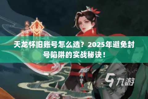 天龙怀旧账号怎么选?2025年避免封号陷阱的实战秘诀! 天龙怀旧账号怎么选?2025年避免封号陷阱的实战秘诀!