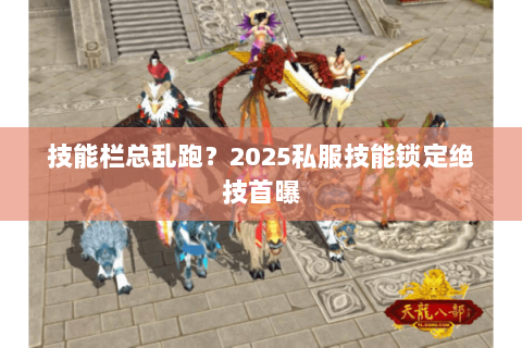 技能栏总乱跑?2025私服技能锁定绝技首曝 技能栏总乱跑?2025私服技能锁定绝技首曝