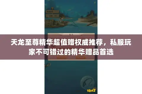 天龙至尊精华超值赠权威推荐,私服玩家不可错过的精华赠品首选 天龙至尊精华超值赠权威推荐,私服玩家不可错过的精华赠品首选