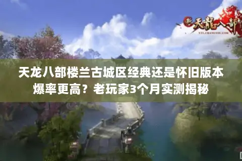 天龙八部楼兰古城区经典还是怀旧版本爆率更高?老玩家3个月实测揭秘 天龙八部楼兰古城区经典还是怀旧版本爆率更高?老玩家3个月实测揭秘