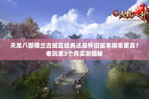 天龙八部楼兰古城区经典还是怀旧版本爆率更高?老玩家3个月实测揭秘 天龙八部楼兰古城区经典还是怀旧版本爆率更高?老玩家3个月实测揭秘