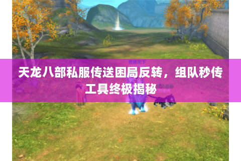 天龙八部私服传送困局反转,组队秒传工具终极揭秘 天龙八部私服传送困局反转,组队秒传工具终极揭秘