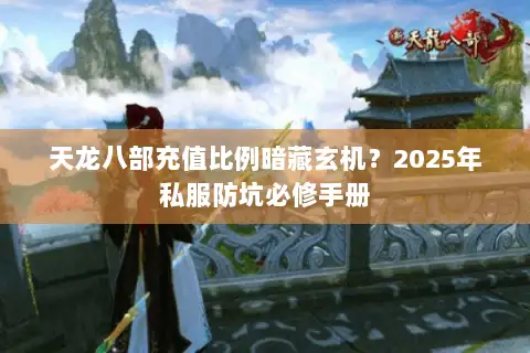 天龙八部充值比例暗藏玄机？2025年私服防坑必修手册