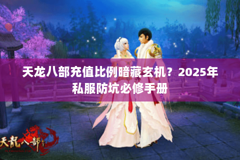 天龙八部充值比例暗藏玄机？2025年私服防坑必修手册