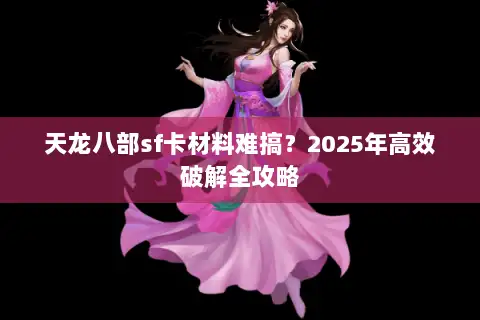 天龙八部sf卡材料难搞？2025年高效破解全攻略
