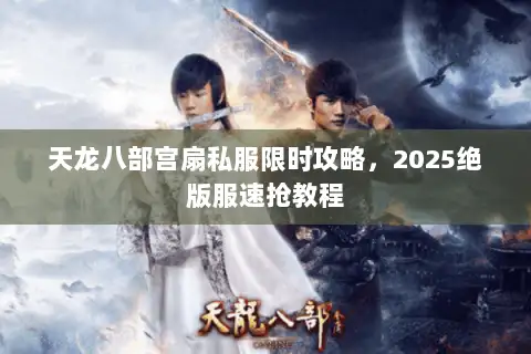 天龙八部宫扇私服限时攻略，2025绝版服速抢教程