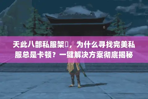 天此八部私服架設,为什么寻找完美私服总是卡顿?一键解决方案彻底揭秘 天此八部私服架設,为什么寻找完美私服总是卡顿?一键解决方案彻底揭秘