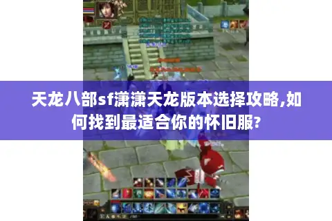 天龙八部sf潇潇天龙版本选择攻略,如何找到最适合你的怀旧服?
