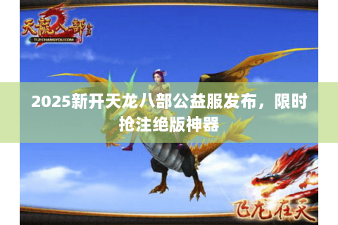 2025新开天龙八部公益服发布,限时抢注绝版神器 2025新开天龙八部公益服发布,限时抢注绝版神器