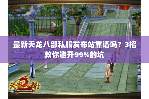 最新天龙八部私服发布站靠谱吗?3招教你避开99%的坑 最新天龙八部私服发布站靠谱吗?3招教你避开99%的坑
