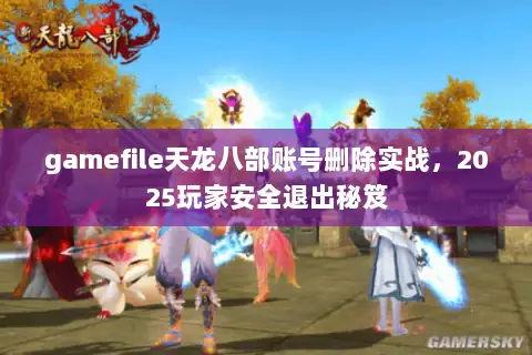 gamefile天龙八部账号删除实战，2025玩家安全退出秘笈
