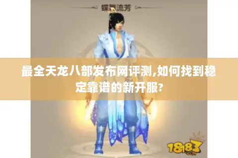 最全天龙八部发布网评测,如何找到稳定靠谱的新开服? 最全天龙八部发布网评测,如何找到稳定靠谱的新开服?