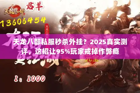 天龙八部私服秒杀外挂?2025真实测评,这招让95%玩家戒掉作弊瘾 天龙八部私服秒杀外挂?2025真实测评,这招让95%玩家戒掉作弊瘾
