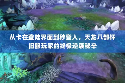 从卡在登陆界面到秒登入，天龙八部怀旧服玩家的终极逆袭秘辛