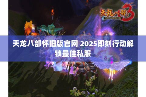 天龙八部怀旧版官网 2025即刻行动解锁最佳私服 天龙八部怀旧版官网 2025即刻行动解锁最佳私服